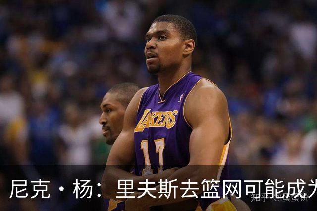 尼克·杨：里夫斯去篮网可能成为下个布伦森 但要承担风险